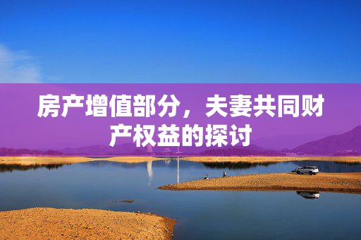 房产增值部分，夫妻共同财产权益的探讨