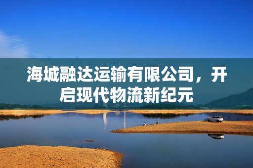 海城融达运输有限公司，开启现代物流新纪元