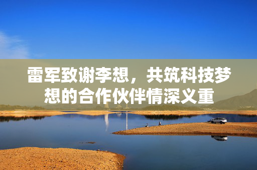 雷军致谢李想，共筑科技梦想的合作伙伴情深义重
