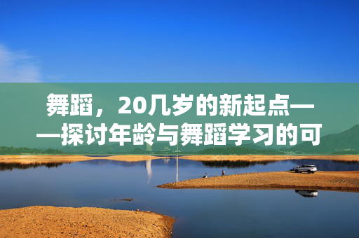 舞蹈，20几岁的新起点——探讨年龄与舞蹈学习的可能性
