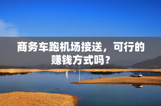 商务车跑机场接送，可行的赚钱方式吗？