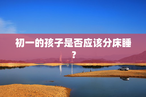 初一的孩子是否应该分床睡？