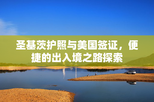 圣基茨护照与美国签证，便捷的出入境之路探索