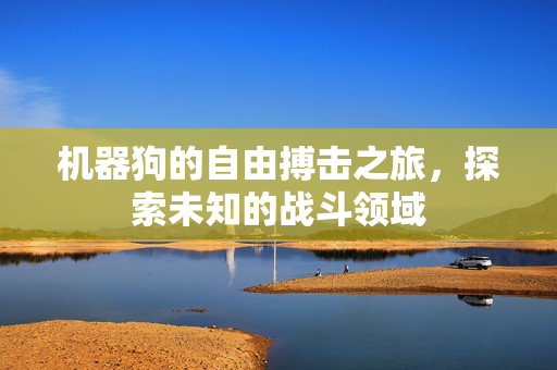 机器狗的自由搏击之旅，探索未知的战斗领域