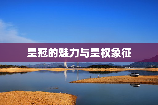 皇冠的魅力与皇权象征