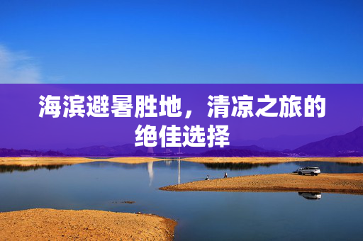 海滨避暑胜地，清凉之旅的绝佳选择