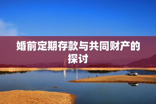 婚前定期存款与共同财产的探讨