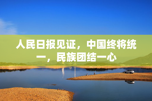 人民日报见证，中国终将统一，民族团结一心