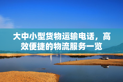 大中小型货物运输电话，高效便捷的物流服务一览