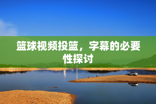 篮球视频投篮，字幕的必要性探讨