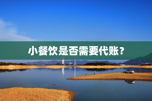 小餐饮是否需要代账？