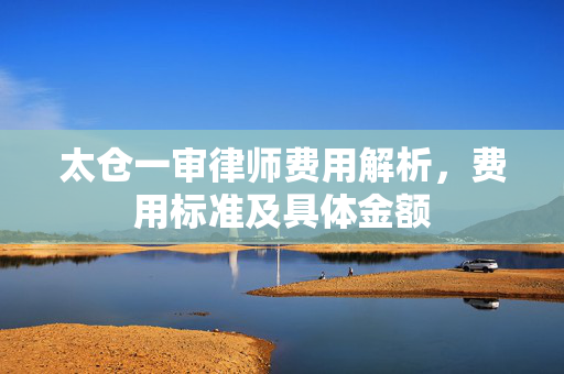 太仓一审律师费用解析，费用标准及具体金额