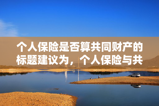 个人保险是否算共同财产的标题建议为，个人保险与共同财产的关系解析。