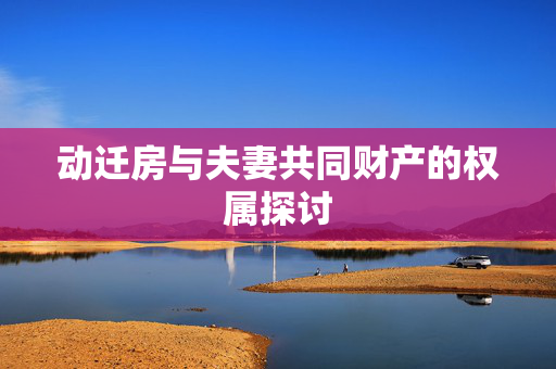 动迁房与夫妻共同财产的权属探讨