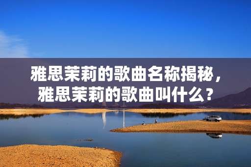 雅思茉莉的歌曲名称揭秘，雅思茉莉的歌曲叫什么？