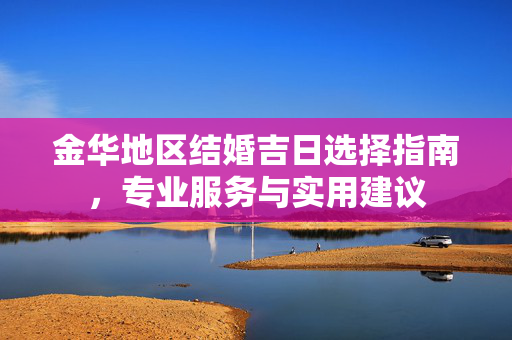 金华地区结婚吉日选择指南，专业服务与实用建议