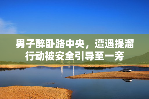 男子醉卧路中央，遭遇提溜行动被安全引导至一旁