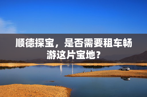 顺德探宝，是否需要租车畅游这片宝地？