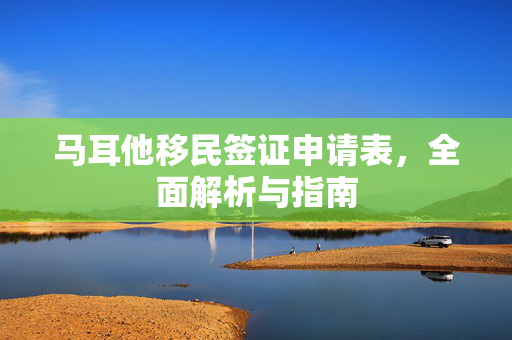 马耳他移民签证申请表，全面解析与指南