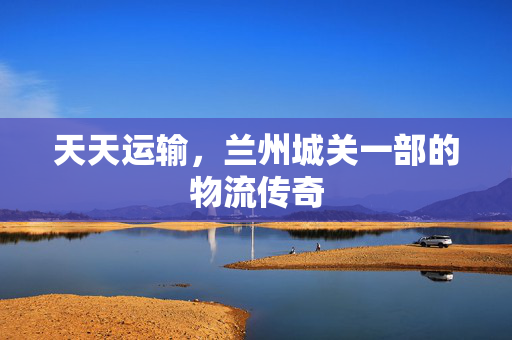 天天运输，兰州城关一部的物流传奇