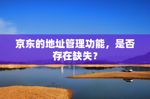 京东的地址管理功能，是否存在缺失？