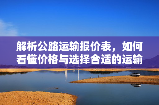 解析公路运输报价表，如何看懂价格与选择合适的运输服务？