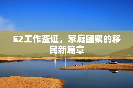 E2工作签证，家庭团聚的移民新篇章