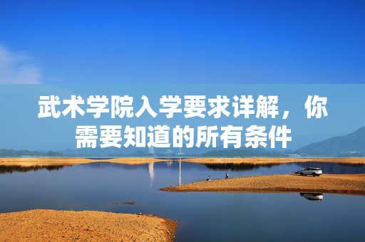 武术学院入学要求详解，你需要知道的所有条件