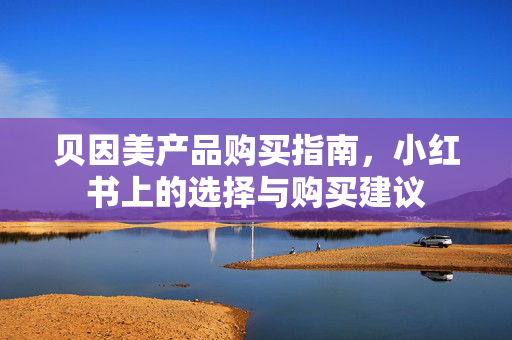 贝因美产品购买指南，小红书上的选择与购买建议