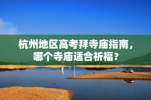 杭州地区高考拜寺庙指南，哪个寺庙适合祈福？