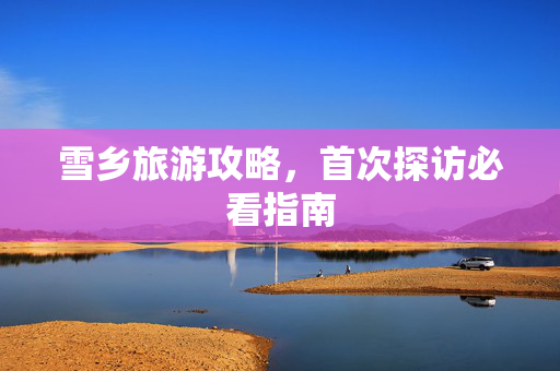 雪乡旅游攻略，首次探访必看指南