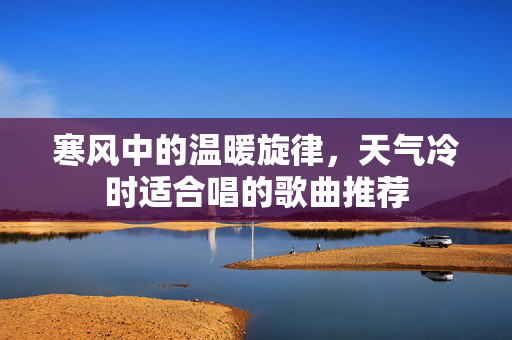 寒风中的温暖旋律，天气冷时适合唱的歌曲推荐