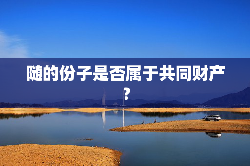 随的份子是否属于共同财产？