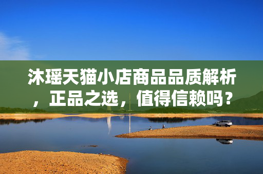 沐瑶天猫小店商品品质解析，正品之选，值得信赖吗？