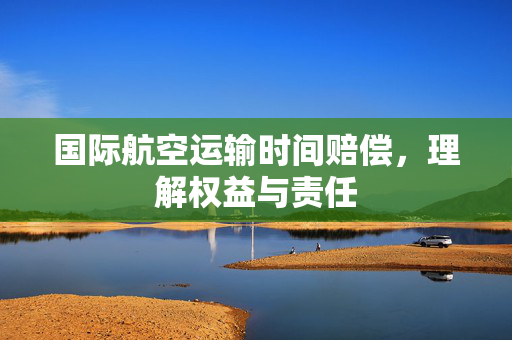 国际航空运输时间赔偿，理解权益与责任