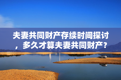 夫妻共同财产存续时间探讨，多久才算夫妻共同财产？