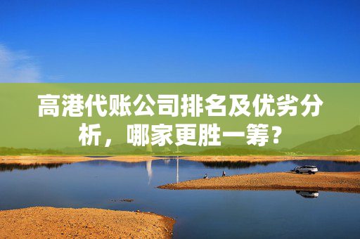 高港代账公司排名及优劣分析，哪家更胜一筹？