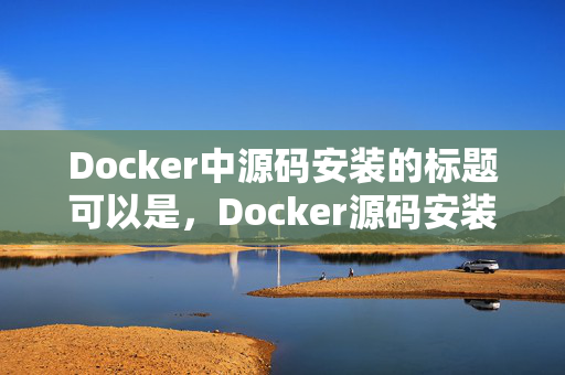 Docker中源码安装的标题可以是，Docker源码安装指南。