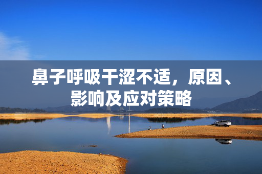 鼻子呼吸干涩不适，原因、影响及应对策略