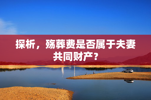 探析，殇葬费是否属于夫妻共同财产？