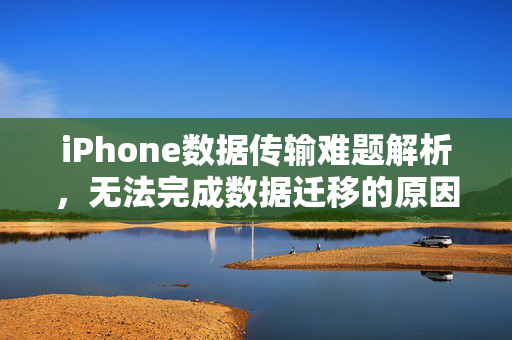 iPhone数据传输难题解析，无法完成数据迁移的原因与解决方案