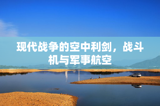 现代战争的空中利剑，战斗机与军事航空