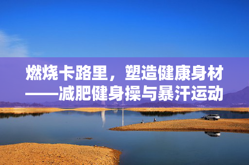 燃烧卡路里，塑造健康身材——减肥健身操与暴汗运动套装双效助力