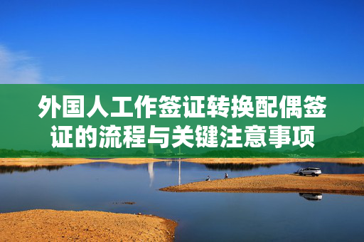外国人工作签证转换配偶签证的流程与关键注意事项