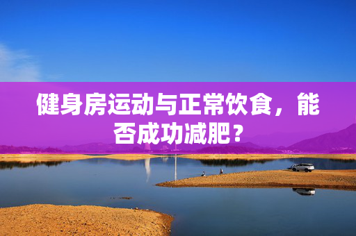 健身房运动与正常饮食，能否成功减肥？