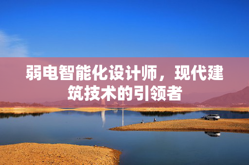 弱电智能化设计师，现代建筑技术的引领者