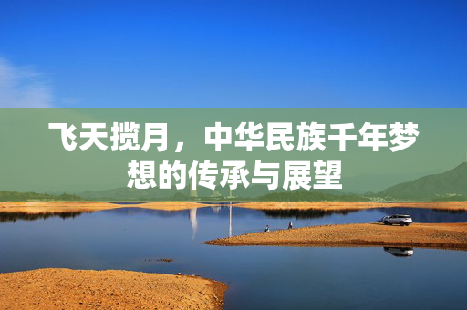飞天揽月，中华民族千年梦想的传承与展望