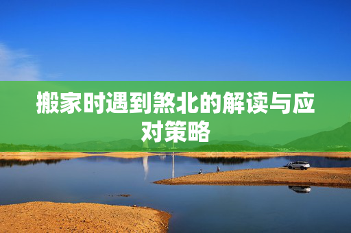 搬家时遇到煞北的解读与应对策略