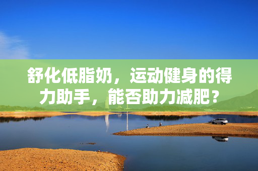 舒化低脂奶，运动健身的得力助手，能否助力减肥？