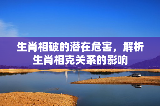 生肖相破的潜在危害，解析生肖相克关系的影响